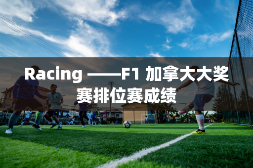 Racing ——F1 加拿大大奖赛排位赛成绩