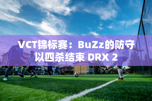 VCT锦标赛：BuZz的防守以四杀结束 DRX 2