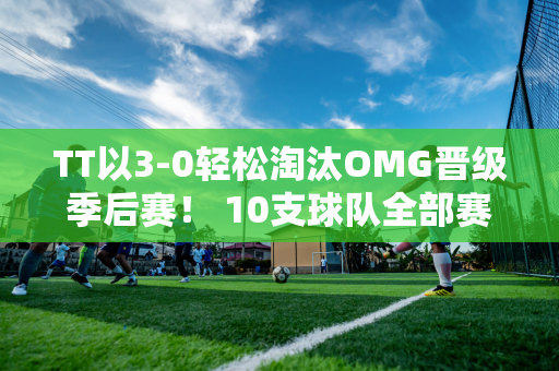 TT以3-0轻松淘汰OMG晋级季后赛！ 10支球队全部赛程已出炉