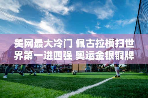 美网最大冷门 佩古拉横扫世界第一进四强 奥运金银铜牌全部被淘汰