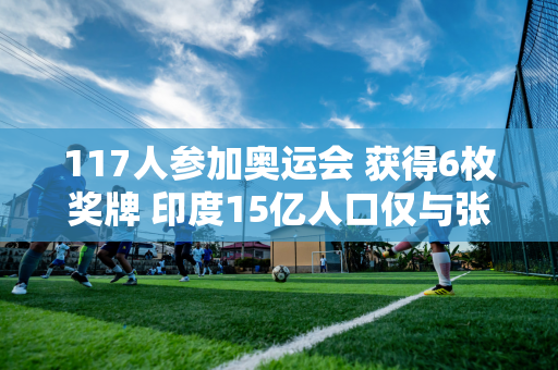 117人参加奥运会 获得6枚奖牌 印度15亿人口仅与张宇飞并列