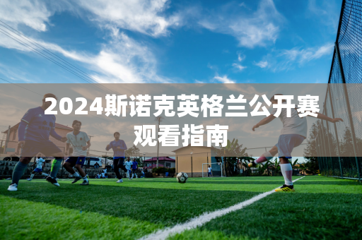 2024斯诺克英格兰公开赛观看指南