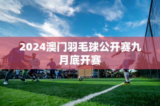 2024澳门羽毛球公开赛九月底开赛