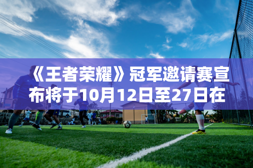 《王者荣耀》冠军邀请赛宣布将于10月12日至27日在印度尼西亚举行