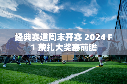 经典赛道周末开赛 2024 F1 蒙扎大奖赛前瞻