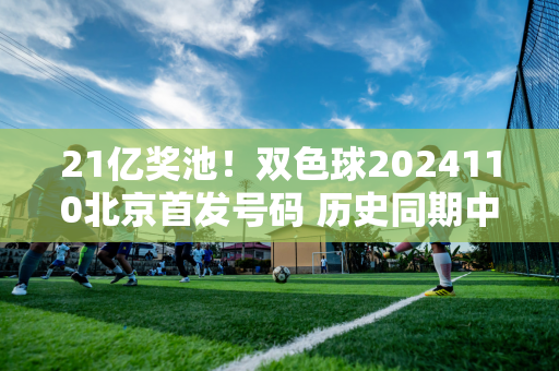 21亿奖池！双色球2024110北京首发号码 历史同期中奖号码