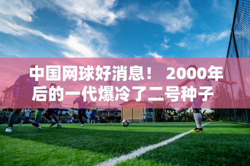 中国网球好消息！ 2000年后的一代爆冷了二号种子 小布创下4项记录 获得21万奖金