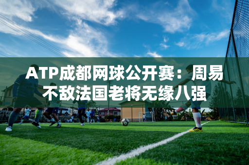 ATP成都网球公开赛：周易不敌法国老将无缘八强