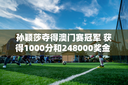 孙颖莎夺得澳门赛冠军 获得1000分和248000奖金 王曼昱则获得127700！