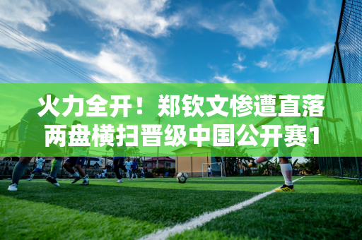 火力全开！郑钦文惨遭直落两盘横扫晋级中国公开赛16强 赢得奖金71万