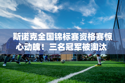 斯诺克全国锦标赛资格赛惊心动魄！三名冠军被淘汰 罗伯逊微弱晋级