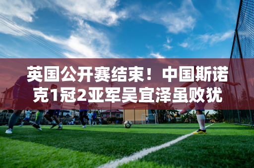 英国公开赛结束！中国斯诺克1冠2亚军吴宜泽虽败犹荣