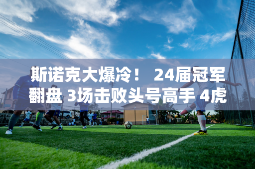 斯诺克大爆冷！ 24届冠军翻盘 3场击败头号高手 4虎变2虎 中国4胜1负！