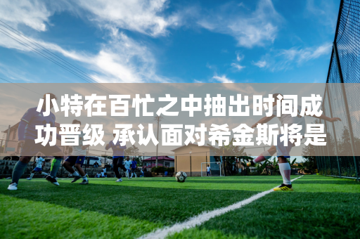 小特在百忙之中抽出时间成功晋级 承认面对希金斯将是一场经典之战；丁俊晖表示国内水平高