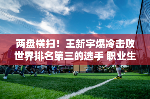 两盘横扫！王新宇爆冷击败世界排名第三的选手 职业生涯首次进入1000米项目八强