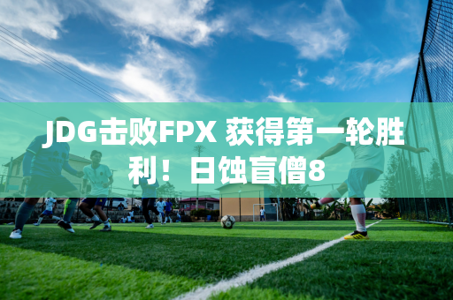 JDG击败FPX 获得第一轮胜利！日蚀盲僧8