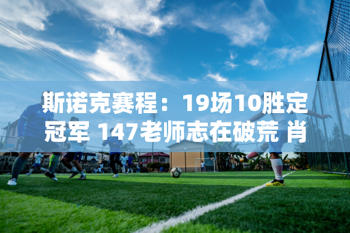 斯诺克赛程：19场10胜定冠军 147老师志在破荒 肖国栋连输3场？