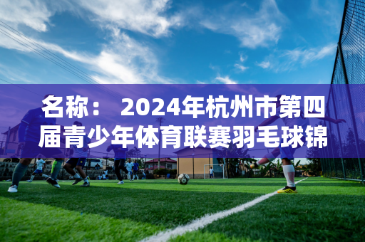 名称： 2024年杭州市第四届青少年体育联赛羽毛球锦标赛挥杆