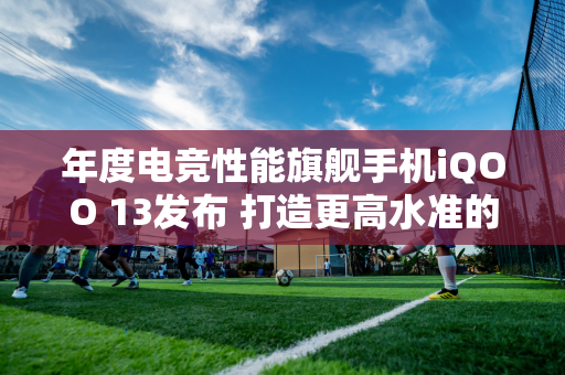 年度电竞性能旗舰手机iQOO 13发布 打造更高水准的性能游戏体验