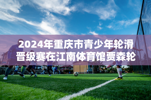 2024年重庆市青少年轮滑晋级赛在江南体育馆贾森轮滑训练场开赛