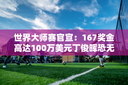 世界大师赛官宣：167奖金高达100万美元丁俊晖恐无法出场