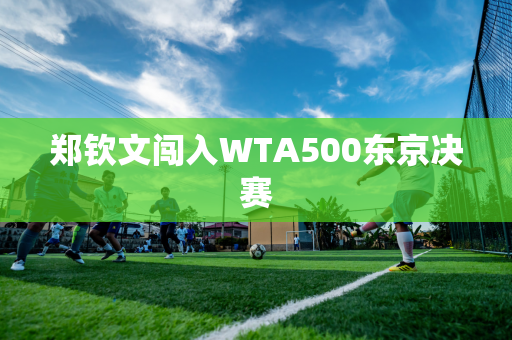 郑钦文闯入WTA500东京决赛