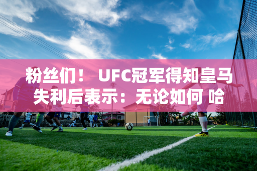 粉丝们！ UFC冠军得知皇马失利后表示：无论如何 哈拉马德里