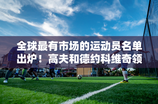 全球最有市场的运动员名单出炉！高夫和德约科维奇领先 拉杜卡努落后