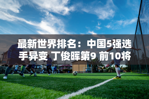 最新世界排名：中国5强选手异变 丁俊晖第9 前10将争夺712万大奖