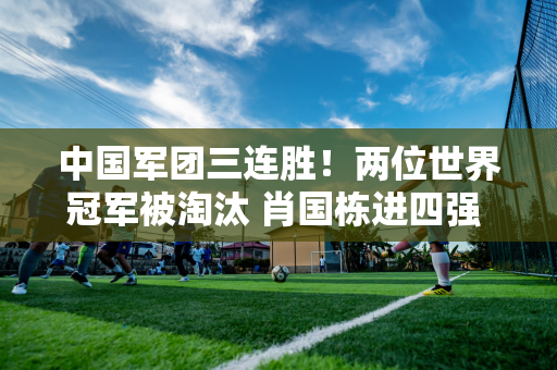 中国军团三连胜！两位世界冠军被淘汰 肖国栋进四强 丁俊晖淘汰克星