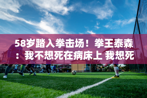 58岁踏入拳击场！拳王泰森：我不想死在病床上 我想死在拳击场上