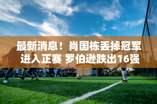 最新消息！肖国栋丢掉冠军 进入正赛 罗伯逊跌出16强 丁俊晖能否为瓦克林报仇？