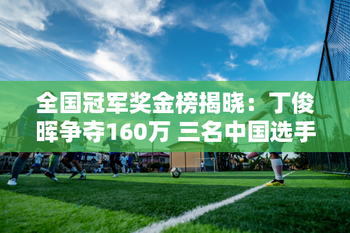 全国冠军奖金榜揭晓：丁俊晖争夺160万 三名中国选手联手晋级四强各领30万