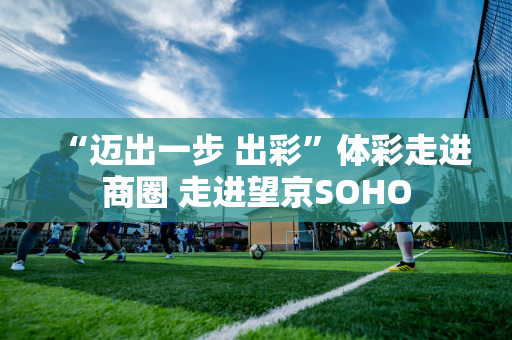 “迈出一步 出彩”体彩走进商圈 走进望京SOHO