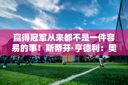 赢得冠军从来都不是一件容易的事！斯蒂芬·亨德利：奥沙利文和皇冠是绝配！