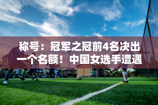 称号：冠军之冠前4名决出一个名额！中国女选手遭遇惨败 丁俊晖PK强手 奥沙利文出战