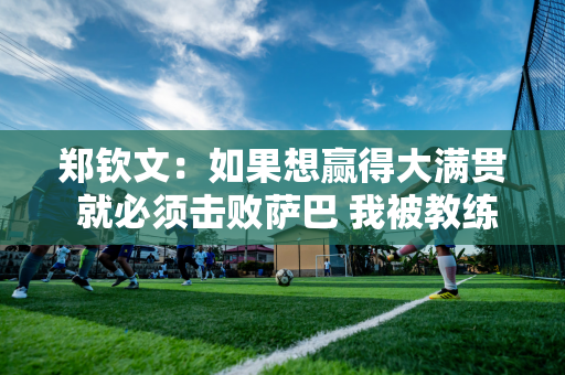 郑钦文：如果想赢得大满贯 就必须击败萨巴 我被教练骂了 你不是塞雷娜·威廉姆斯