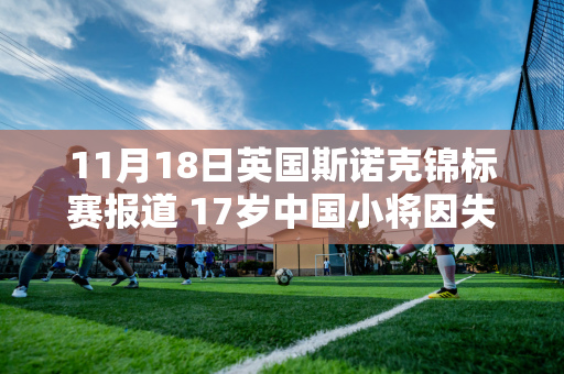 11月18日英国斯诺克锦标赛报道 17岁中国小将因失误过多被淘汰