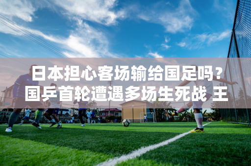 日本担心客场输给国足吗？国乒首轮遭遇多场生死战 王楚钦运气太差