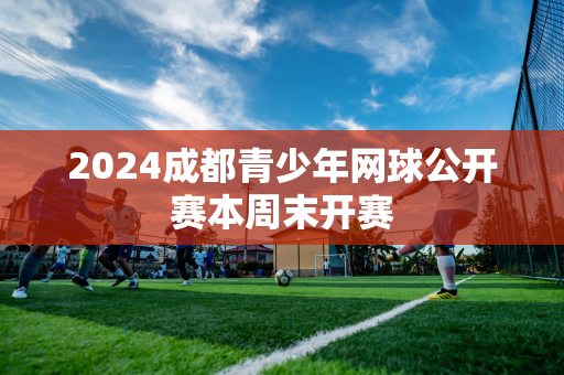 2024成都青少年网球公开赛本周末开赛