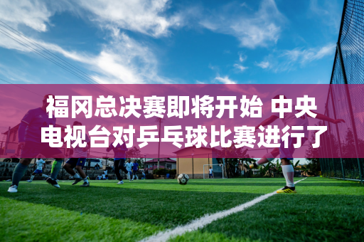 福冈总决赛即将开始 中央电视台对乒乓球比赛进行了现场直播 谁是最好的评论员？她是最受欢迎的！