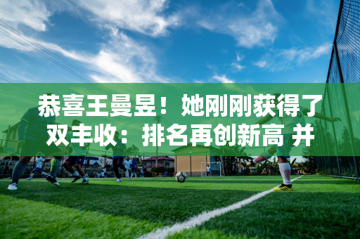 恭喜王曼昱！她刚刚获得了双丰收：排名再创新高 并获得了新周期的首枚金牌