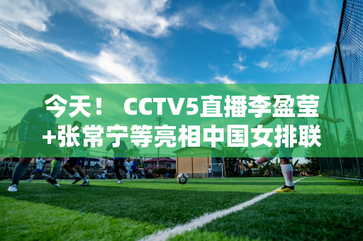 今天！ CCTV5直播李盈莹+张常宁等亮相中国女排联赛+丁俊晖等出战