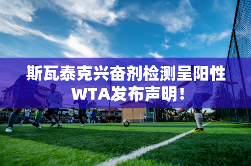 斯瓦泰克兴奋剂检测呈阳性 WTA发布声明！