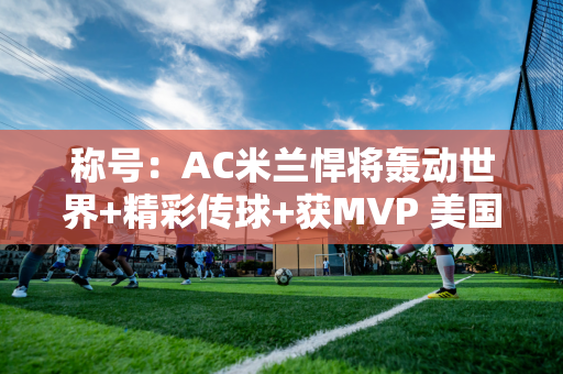 称号：AC米兰悍将轰动世界+精彩传球+获MVP 美国2