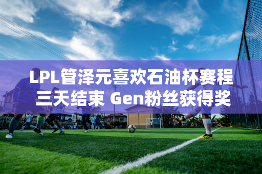 LPL管泽元喜欢石油杯赛程 三天结束 Gen粉丝获得奖励