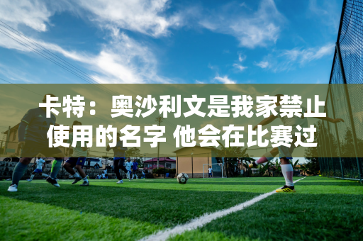 卡特：奥沙利文是我家禁止使用的名字 他会在比赛过程中尽可能地干扰你