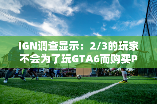 IGN调查显示：2/3的玩家不会为了玩GTA6而购买PS5 Pro