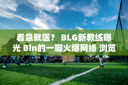 着急就医？ BLG新教练曝光 Bin的一脚火爆网络 浏览量超50万！