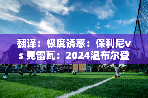 翻译：极度诱惑：保利尼vs 克雷瓦：2024温布尔登女单冠军积分2000+奖金270万英镑